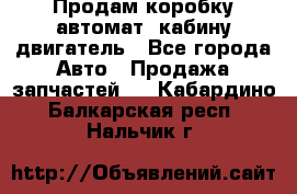 Продам коробку-автомат, кабину,двигатель - Все города Авто » Продажа запчастей   . Кабардино-Балкарская респ.,Нальчик г.